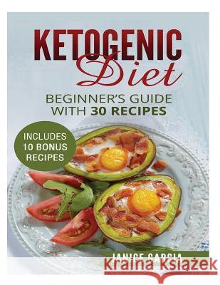 Ketogenic Diet: Beginner's Guide with 30 Recipes Includes 10 Bonus Recipes Janice Garcia 9781518776540