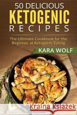 50 Delicious Ketogenic Recipes: The Ultimate Cookbook for the Beginner at Ketogenic Eating (Includes 10 Bonus Desserts Recipes!) Kara Wolf 9781518776649