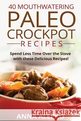40 Mouthwatering Paleo Crockpot Recipes: Spend Less Time Over the Stove with these Delicious Recipes! (Includes 10 Bonus Desserts the You'll Love!) Alepko, Anna 9781518777158 Createspace