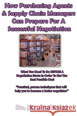 How Purchasing Agents & Supply Chain Managers Can Prepare For A Successful Negotiation: What You Need To Do BEFORE A Negotiation Starts In Order To Ge Anderson, Jim 9781518777424 Createspace