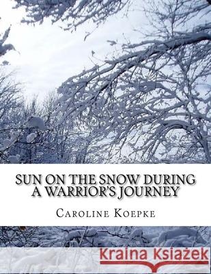 Sun on the Snow During a Warrior's Journey: A Memoir in Poetry Caroline Koepke 9781518784279