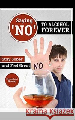 Saying ?no? to Alcohol Forever: Stay Sober and Feel Great Meenakshi Narang 9781518784545 Createspace Independent Publishing Platform