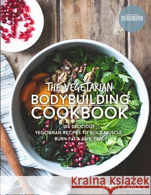 The Vegetarian Bodybuilding Cookbook: 100 Delicious Vegetarian Recipes To Build Muscle, Burn Fat & Save Time Farley, Jason 9781518786419