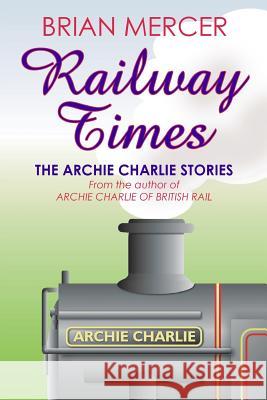Railway Times: The Archie Charlie Stories Brian Mercer 9781518787300 Createspace