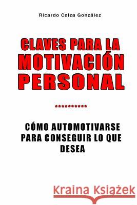 Claves Para La Motivación Personal: Cómo Automotivarse Para Conseguir Lo Que Desea Calza Gonzalez, Ricardo 9781518789342 Createspace