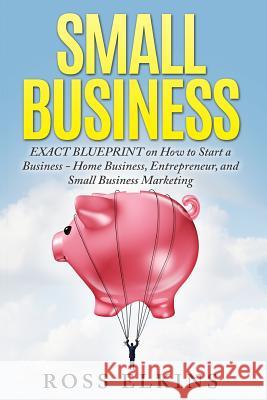 Small Business: EXACT BLUEPRINT on How to Start a Business - Home Business, Entrepreneur, and Small Business Marketing Elkins, Ross 9781518794216 Createspace