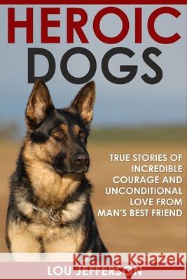 Heroic Dogs: True Stories of Incredible Courage and Unconditional Love from Man's Best Friend Lou Jefferson 9781518794964
