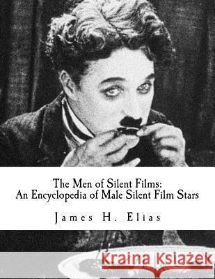 The Men of Silent Films: An Encyclopedia of Male Silent Film Stars James H. Elias 9781518795787