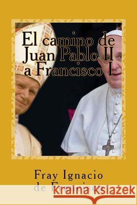 El camino de Juan Pablo II a Francisco I: La visión de nuestro mundo de parte de dos Papas Ignacio De Francisco, Fray 9781518796142 Createspace