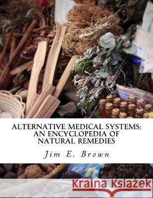 Alternative Medical Systems: An Encyclopedia of Natural Remedies Jim E. Brown 9781518796234 Createspace