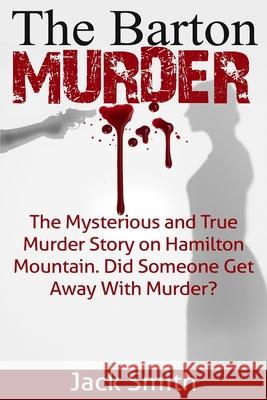 The Barton Murder: The Mysterious and True Murder Story on Hamilton Mountain Did Someone Get Away with Murder? Jack Smith 9781518798009 Createspace