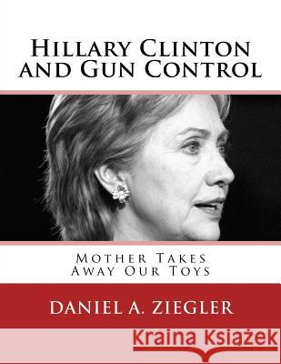 Hillary Clinton and Gun Control: Mother Takes Away Our Toys Daniel a. Ziegler 9781518798085 Createspace