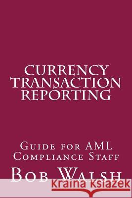 Currency Transaction Reporting: Guide for AML Compliance Staff Bob Walsh 9781518798306 Createspace