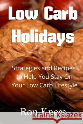 Low Carb Holidays: Strategies and Recipes to Help You Stay on Your Low Carb Lifestyle Even During the Holidays Ron Kness 9781518798511 Createspace