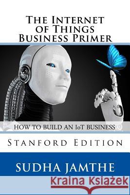 The Internet of Things Business Primer: How to Build an IoT Business Jamthe, Sudha 9781518800627