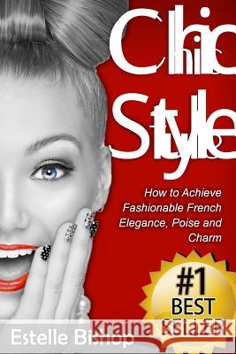 Chic Style: How to Achieve Fashionable French Elegance, Poise and Charm Estelle Bishop 9781518800771 Createspace
