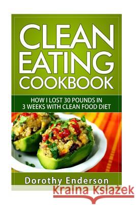 Clean Eating Cookbook: How I Lost 30 Pounds in 3 Weeks with Clean Food Diet Dorothy Enderson 9781518801433 Createspace Independent Publishing Platform