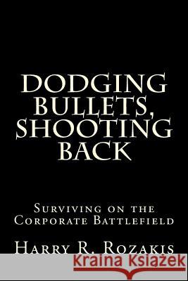 Dodging Bullets, Shooting Back: Surviving on the Corporate Battlefield Harry R. Rozakis 9781518804113