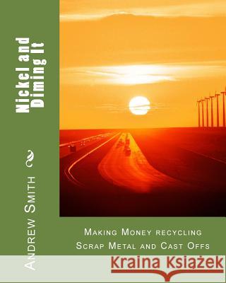 Nickel and Diming It: Making Money recycling Scrap Metal and Cast Offs Smith, Andrew J. 9781518804571 Createspace Independent Publishing Platform