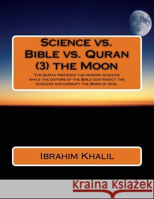 Science vs. Bible vs. Quran (3) the Moon: The Quran preceded the modern sciences while the editors of the Bible contradict the sciences and corrupt th Aly, Ibrahim Khalil 9781518808937 Createspace