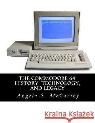 The Commodore 64: History, Technology, and Legacy Angela S. McCarthy 9781518811081