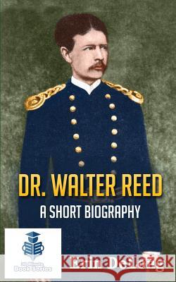 Dr. Walter Reed - A Short Biography Erin DeLong Doug West 9781518813313