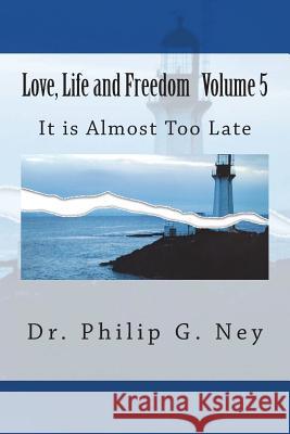 Love, Life and Freedom Volume V: It Is Almost Too Late Dr Philip Gordon Ney 9781518813856