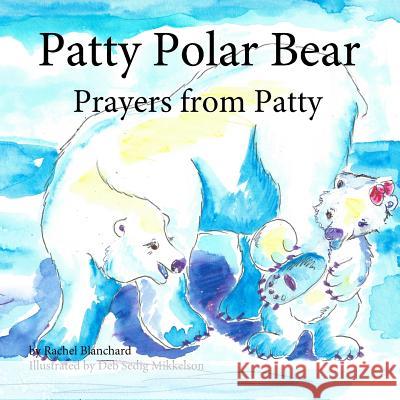 Patty Polar Bear: Prayers from Patty Rachel Blanchard Deb Sedig Mikkelson 9781518814518 Createspace