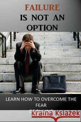 Failure is Not an Option: Learn How to Overcome the Fear of Failing Carlisle, Patricia a. 9781518815010 Createspace