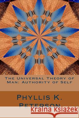 The Universal Theory of Man: Authority of Self Phyllis K. Peterson 9781518815836 Createspace Independent Publishing Platform