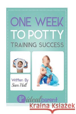 One Week To Potty Training Success: Illustrated, helpful parenting advice for nurturing your baby or child by Ideal Parent Hall, Sam 9781518818233 Createspace