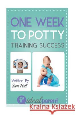 One Week To Potty Training Success: Illustrated, helpful parenting advice for nurturing your baby or child by Ideal Parent Hall, Sam 9781518818288 Createspace