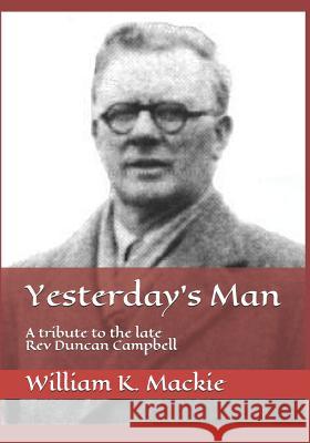 Yesterday's Man: A Tribute to the Late REV Duncan Campbell William K. MacKie 9781518818738 Createspace