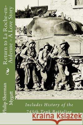 Return to La Roche-En-Ardenne - A Love Story: Includes History of the 745th Tank Battalion MR Philip Sherman Mygatt 9781518818844