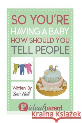 So You're Having A Baby How Should You Tell People: Illustrated, helpful parenting advice for nurturing your baby or child by Ideal Parent Hall, Sam 9781518819018 Createspace