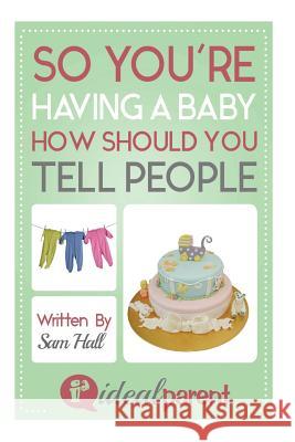 So You're Having A Baby How Should You Tell People: Illustrated, helpful parenting advice for nurturing your baby or child by Ideal Parent Hall, Sam 9781518819148