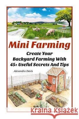 Mini Farming: Learn How to Create An Organic Garden in Your Backyard & Find Out 20 + Useful Tips For Urban Farming: (How To Build A Davis, Alexandra 9781518819292 Createspace