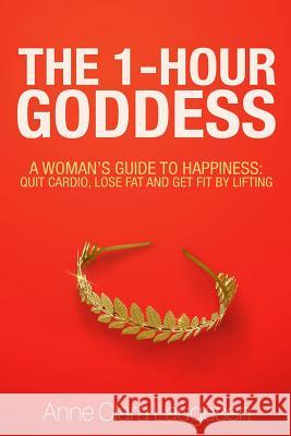 The 1-Hour Goddess: A Woman's Guide to Happiness: Quit Cardio, Lose Fat and Get Fit by Lifting Anne Clara Laugesen Alexander Ribin 9781518819926