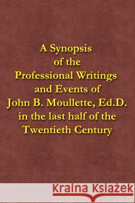 A Synopsis of the Professional Writings and Events of John B. Moullette, Ed.D.: in the last half of the Twentieth Century Moullette, John B. 9781518822711 Createspace