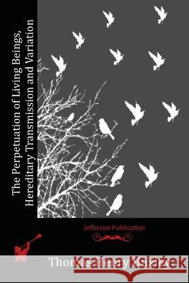 The Perpetuation of Living Beings, Hereditary Transmission and Variation Thomas Henry Huxley 9781518824074