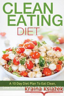 Clean Eating Diet: A 10 Day Diet Plan To Eat Clean, Lose Weight And Supercharge Your Body Williams, Susan T. 9781518824197 Createspace Independent Publishing Platform