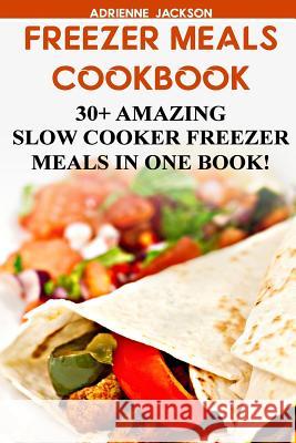 Freezer Meals Cookbook: 30+ Amazing Slow Cooker Freezer Meals In One Book!: (Freezer Recipes, 365 Days of Quick & Easy, Make Ahead, Freezer Me Jackson, Adrienne 9781518826061 Createspace