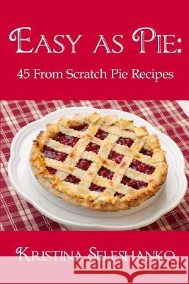 Easy As Pie: 45 From Scratch Pie Recipes Seleshanko, Kristina 9781518828584