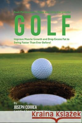Peak Performance Shake and Juice Recipes for Golf: Improve Muscle Growth and Drop Excess Fat to Swing Faster Than Ever Before! Joseph Correa 9781518829161 Createspace