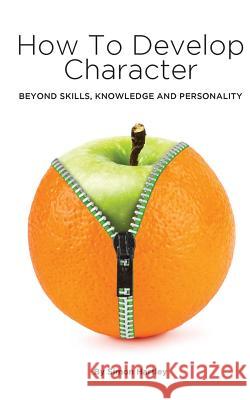 How to Develop Character: Beyond Skills, Knowledge and Personality Simon Hartley 9781518832291
