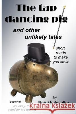 The Tap Dancing Pig: and other unlikely tales Joann Larabee Bob Markwalter 9781518840890