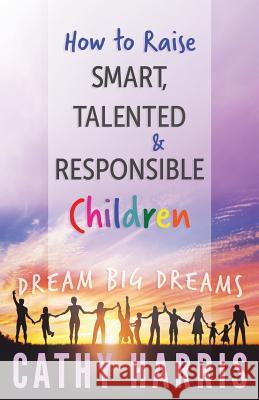 How To Raise Smart, Talented and Responsible Children: Dream Big Dreams Harris, Cathy 9781518841958 Createspace Independent Publishing Platform