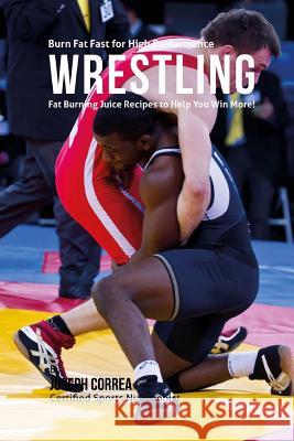 Burn Fat Fast for High Performance Wrestling: Fat Burning Juice Recipes to Help You Win More! Joseph Correa 9781518842450 Createspace