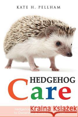 Hedgehogs: The Essential Guide to Ownership & Care for Your Pet Kate H. Pellham 9781518843013 Createspace