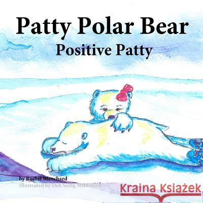 Patty Polar Bear: Positive Patty Rachel Blanchard Deb Sedig Mikkelson 9781518845871 Createspace